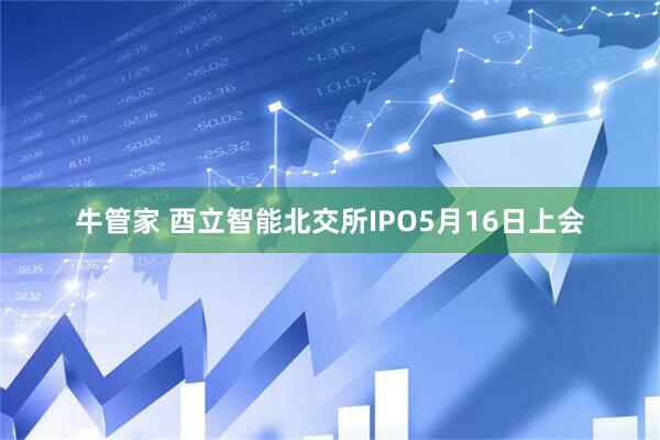 牛管家 酉立智能北交所IPO5月16日上会