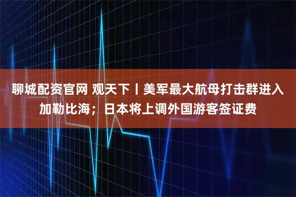 聊城配资官网 观天下丨美军最大航母打击群进入加勒比海;日本将上调外国游客签证费