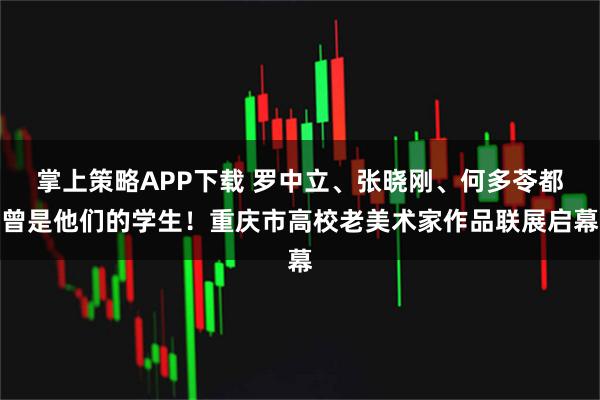 掌上策略APP下载 罗中立、张晓刚、何多苓都曾是他们的学生！重庆市高校老美术家作品联展启幕