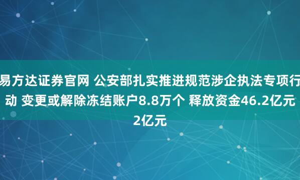 易方达证券官网 公安部扎实推进规范涉企执法专项行动 变更或解除冻结账户8.8万个 释放资金46.2亿元