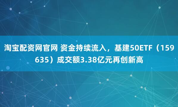 淘宝配资网官网 资金持续流入，基建50ETF（159635）成交额3.38亿元再创新高