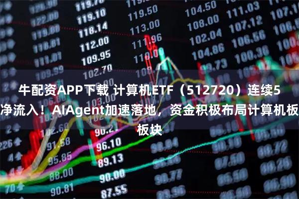 牛配资APP下载 计算机ETF（512720）连续5日净流入！AIAgent加速落地，资金积极布局计算机板块