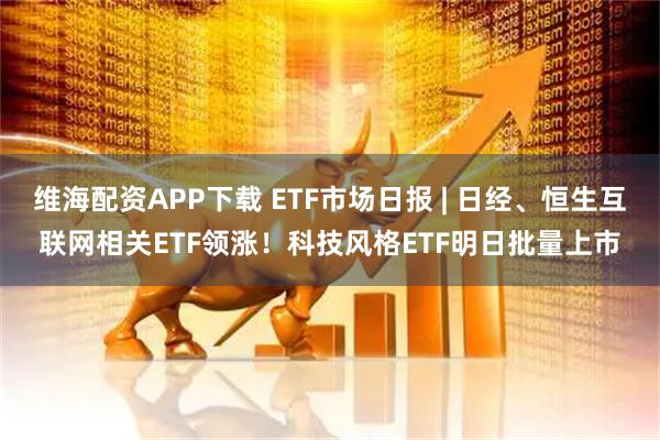 维海配资APP下载 ETF市场日报 | 日经、恒生互联网相关ETF领涨！科技风格ETF明日批量上市