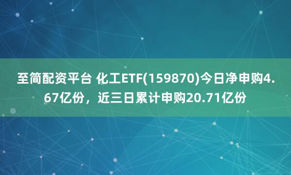 至简配资平台 化工ETF(159870)今日净申购4.67亿份，近三日累计申购20.71亿份