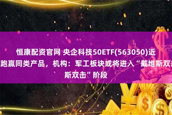 恒康配资官网 央企科技50ETF(563050)近1周涨幅跑赢同类产品，机构：军工板块或将进入“戴维斯双击”阶段