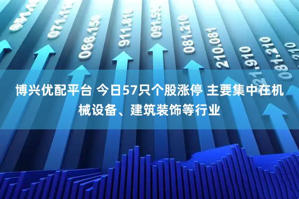 博兴优配平台 今日57只个股涨停 主要集中在机械设备、建筑装饰等行业