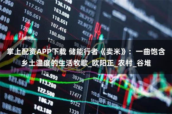 掌上配资APP下载 储能行者《卖米》：一曲饱含乡土温度的生活牧歌_欧阳正_农村_谷堆