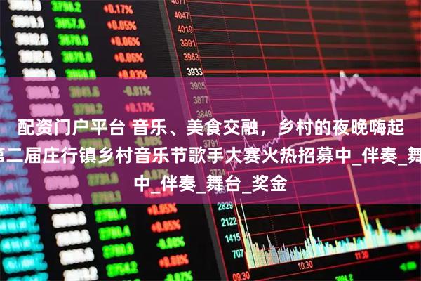 配资门户平台 音乐、美食交融，乡村的夜晚嗨起来了！第二届庄行镇乡村音乐节歌手大赛火热招募中_伴奏_舞台_奖金