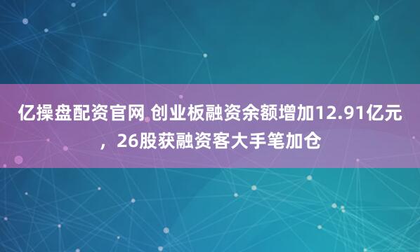 亿操盘配资官网 创业板融资余额增加12.91亿元，26股获融资客大手笔加仓