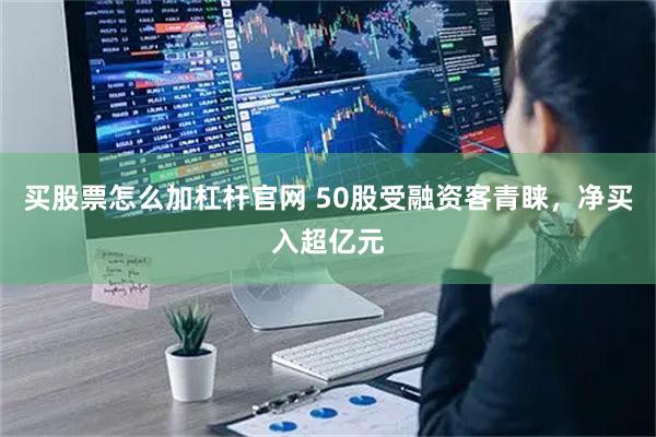 买股票怎么加杠杆官网 50股受融资客青睐，净买入超亿元