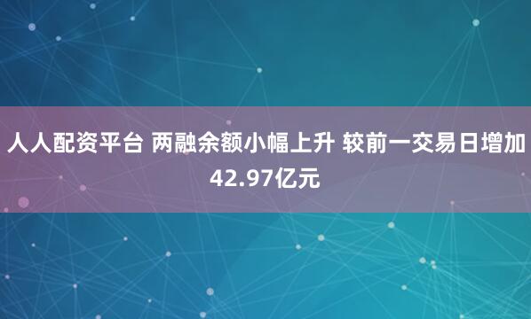人人配资平台 两融余额小幅上升 较前一交易日增加42.97亿元