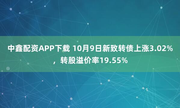 中鑫配资APP下载 10月9日新致转债上涨3.02%，转股溢价率19.55%