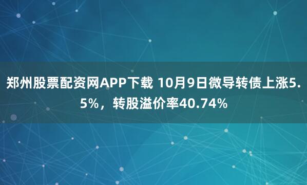 郑州股票配资网APP下载 10月9日微导转债上涨5.5%，转股溢价率40.74%