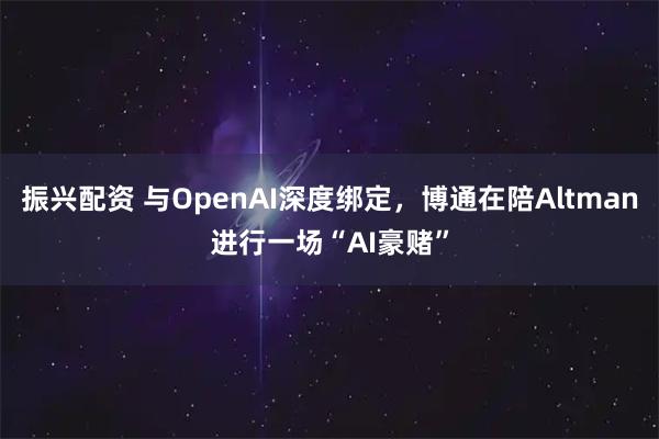 振兴配资 与OpenAI深度绑定，博通在陪Altman进行一场“AI豪赌”