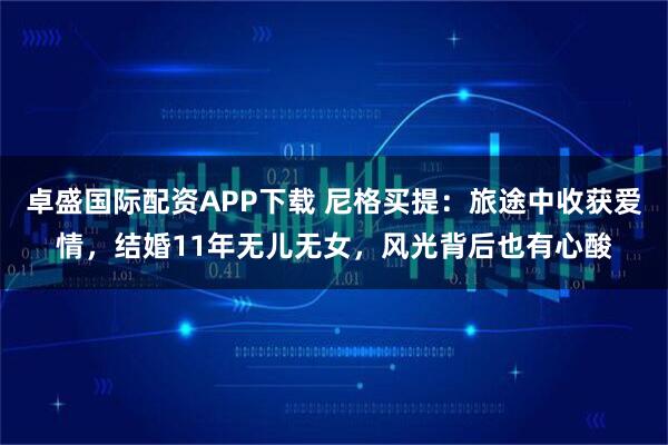 卓盛国际配资APP下载 尼格买提：旅途中收获爱情，结婚11年无儿无女，风光背后也有心酸