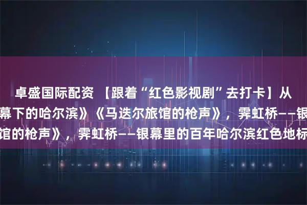 卓盛国际配资 【跟着“红色影视剧”去打卡】从电影《赵一曼》到《夜幕下的哈尔滨》《马迭尔旅馆的枪声》，霁虹桥——银幕里的百年哈尔滨红色地标