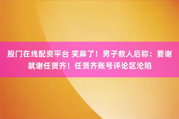 股门在线配资平台 笑麻了！男子救人后称：要谢就谢任贤齐！任贤齐账号评论区沦陷