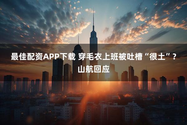 最佳配资APP下载 穿毛衣上班被吐槽“很土”?山航回应