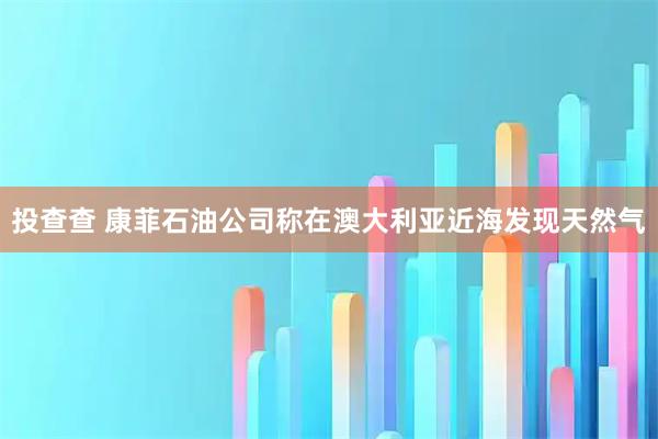 投查查 康菲石油公司称在澳大利亚近海发现天然气