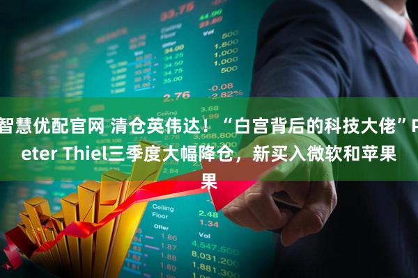 智慧优配官网 清仓英伟达！“白宫背后的科技大佬”Peter Thiel三季度大幅降仓，新买入微软和苹果
