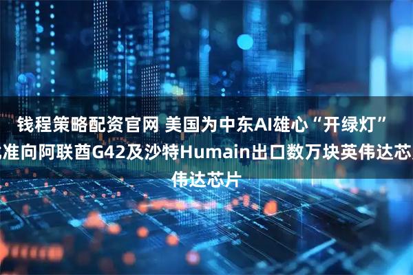 钱程策略配资官网 美国为中东AI雄心“开绿灯” 批准向阿联酋G42及沙特Humain出口数万块英伟达芯片