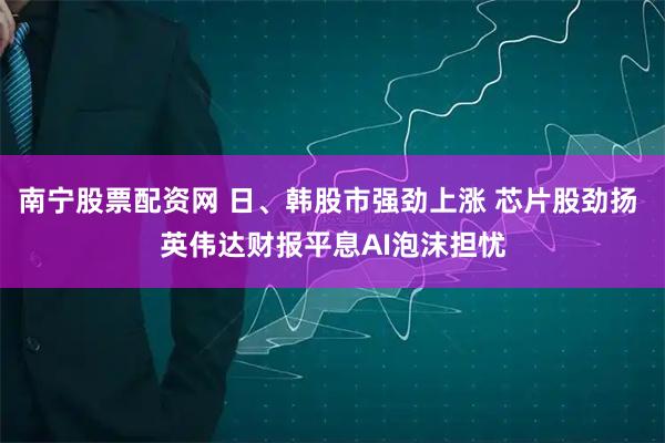 南宁股票配资网 日、韩股市强劲上涨 芯片股劲扬 英伟达财报平息AI泡沫担忧