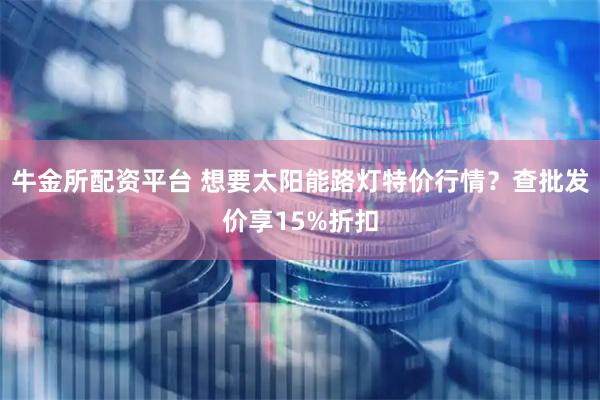 牛金所配资平台 想要太阳能路灯特价行情？查批发价享15%折扣