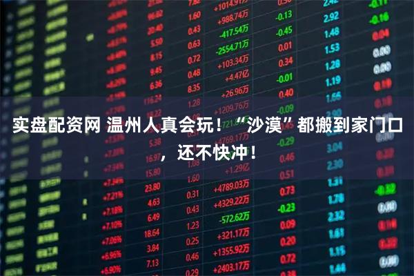 实盘配资网 温州人真会玩！“沙漠”都搬到家门口，还不快冲！