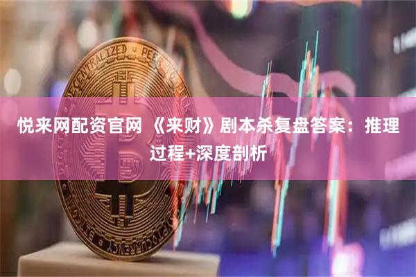 悦来网配资官网 《来财》剧本杀复盘答案：推理过程+深度剖析