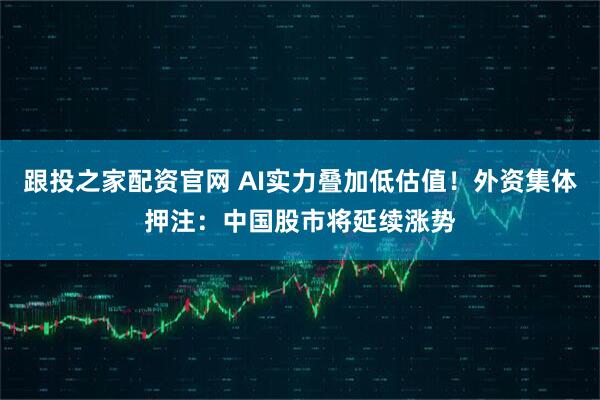 跟投之家配资官网 AI实力叠加低估值！外资集体押注：中国股市将延续涨势