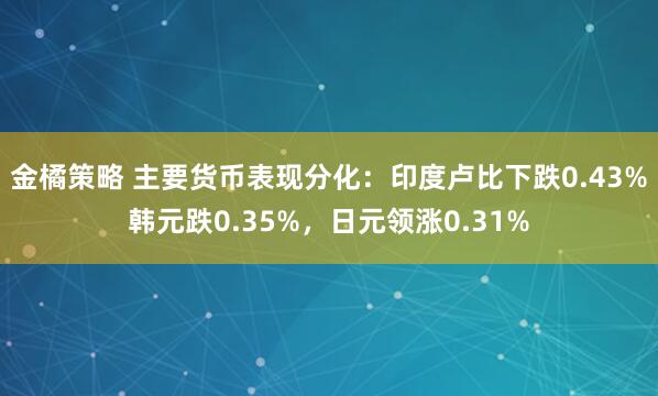 金橘策略 主要货币表现分化：印度卢比下跌0.43%韩元跌0.35%，日元领涨0.31%
