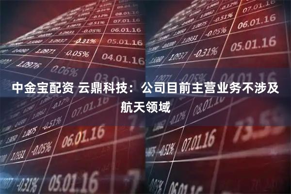 中金宝配资 云鼎科技：公司目前主营业务不涉及航天领域