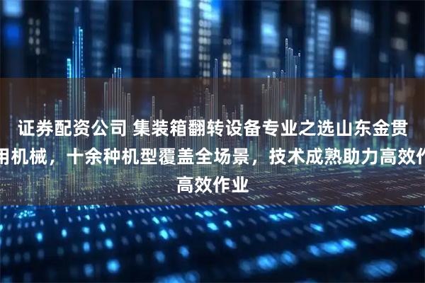 证券配资公司 集装箱翻转设备专业之选山东金贯通用机械，十余种机型覆盖全场景，技术成熟助力高效作业