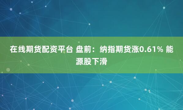 在线期货配资平台 盘前：纳指期货涨0.61% 能源股下滑