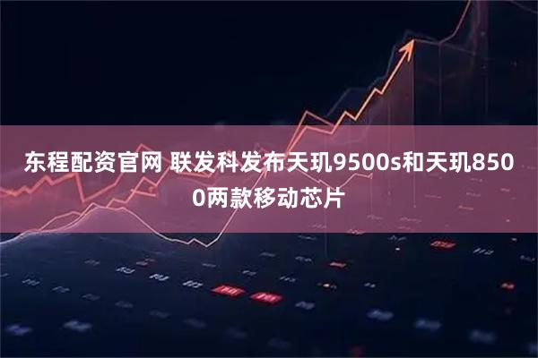 东程配资官网 联发科发布天玑9500s和天玑8500两款移动芯片