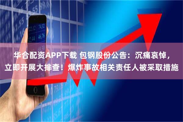 华合配资APP下载 包钢股份公告：沉痛哀悼，立即开展大排查！爆炸事故相关责任人被采取措施