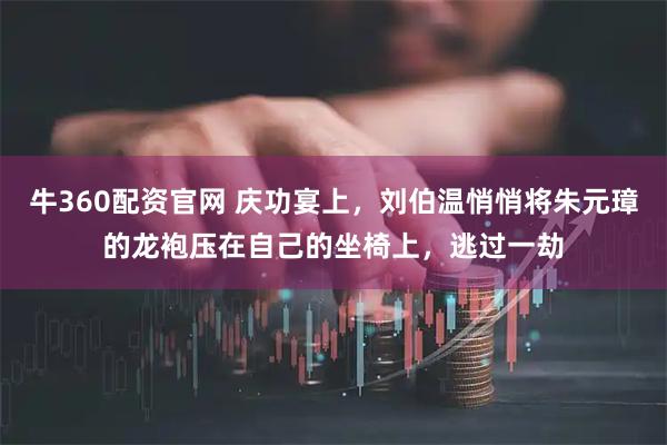 牛360配资官网 庆功宴上，刘伯温悄悄将朱元璋的龙袍压在自己的坐椅上，逃过一劫